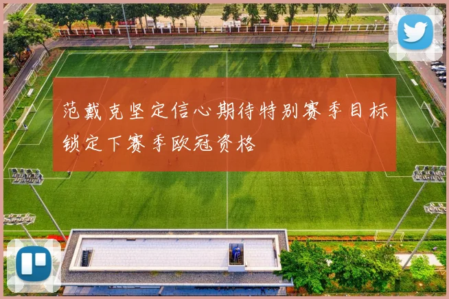 范戴克坚定信心期待特别赛季目标锁定下赛季欧冠资格