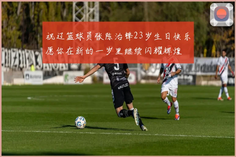 祝辽篮球员张陈治锋23岁生日快乐愿你在新的一岁里继续闪耀辉煌