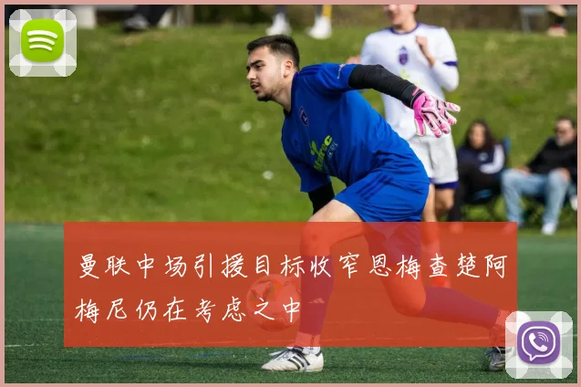 曼联中场引援目标收窄恩梅查楚阿梅尼仍在考虑之中