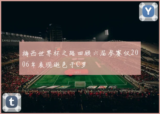 梅西世界杯之路回顾六届参赛仅2006年表现逊色于C罗
