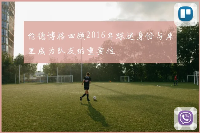 伦德博格回顾2016年球迷身份与库里成为队友的重要性
