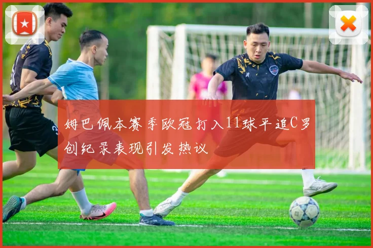 姆巴佩本赛季欧冠打入11球平追C罗创纪录表现引发热议
