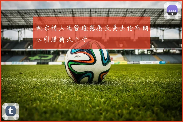 凯尔特人高管透露愿交易杰伦布朗以引进新大个子