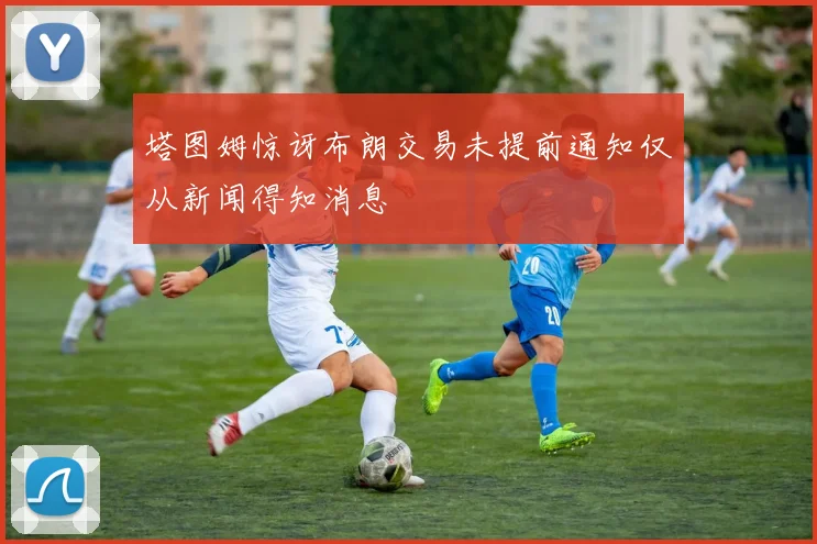 塔图姆惊讶布朗交易未提前通知仅从新闻得知消息