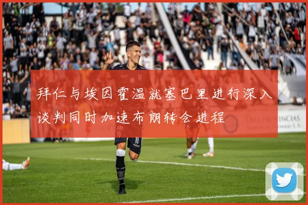 拜仁与埃因霍温就塞巴里进行深入谈判同时加速布朗转会进程