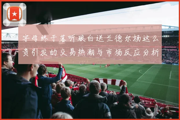 字母终于落听狼白送兰德尔杨这么贵引发的交易热潮与市场反应分析