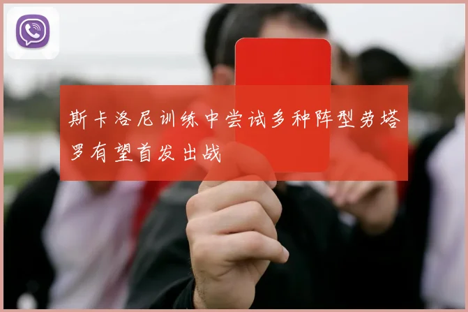 斯卡洛尼训练中尝试多种阵型劳塔罗有望首发出战