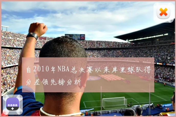 自2010年NBA总决赛以来库里球队得分差领先榜分析