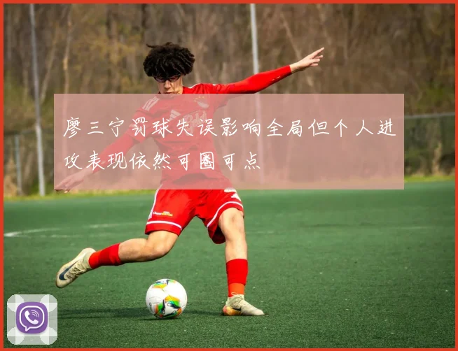 廖三宁罚球失误影响全局但个人进攻表现依然可圈可点