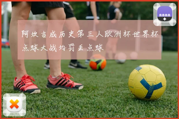 阿坎吉成历史第三人欧洲杯世界杯点球大战均罚丢点球