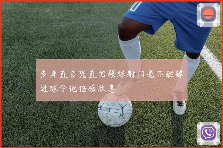多库直言凭直觉踢球射门毫不犹豫进球令他倍感欣喜