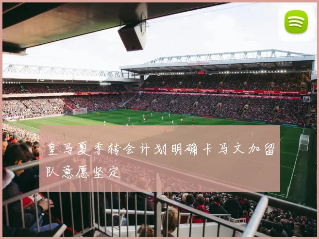 皇马夏季转会计划明确卡马文加留队意愿坚定