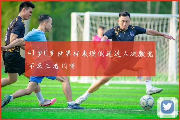 41岁C罗世界杯表现低迷过人次数竟不及三名门将