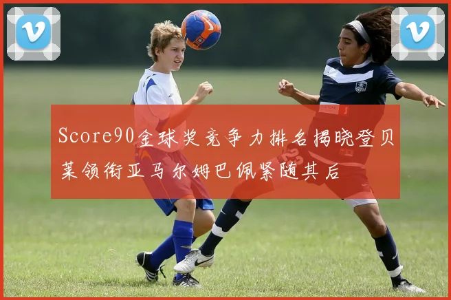 Score90金球奖竞争力排名揭晓登贝莱领衔亚马尔姆巴佩紧随其后