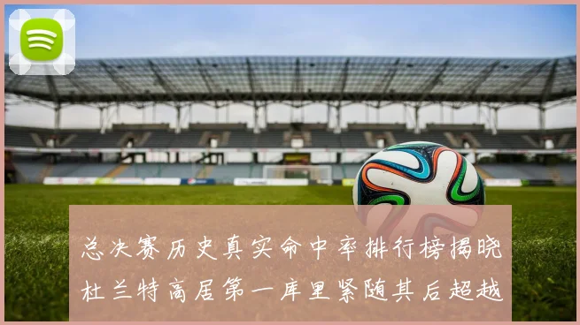总决赛历史真实命中率排行榜揭晓杜兰特高居第一库里紧随其后超越奥尼尔