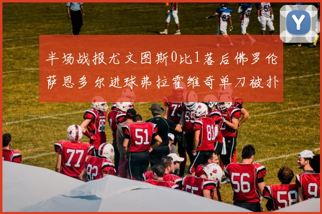 半场战报尤文图斯0比1落后佛罗伦萨恩多尔进球弗拉霍维奇单刀被扑救