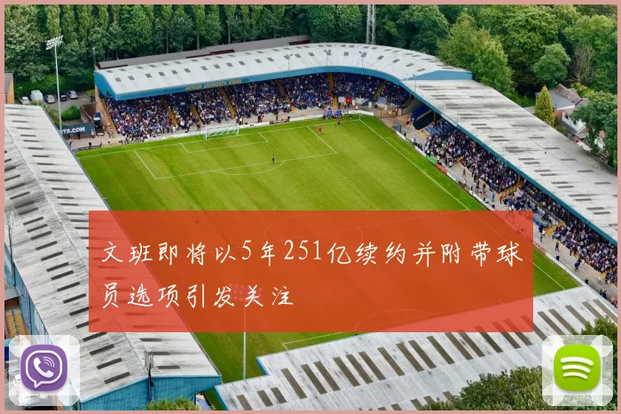 文班即将以5年251亿续约并附带球员选项引发关注