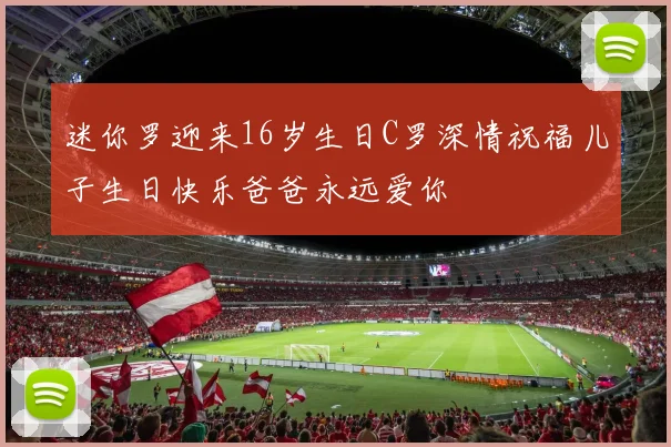 迷你罗迎来16岁生日C罗深情祝福儿子生日快乐爸爸永远爱你