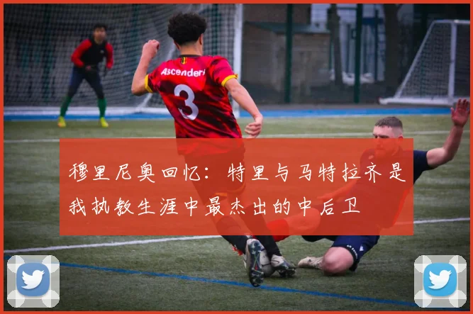 穆里尼奥回忆：特里与马特拉齐是我执教生涯中最杰出的中后卫