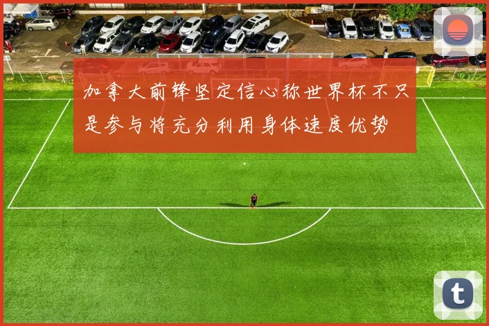 加拿大前锋坚定信心称世界杯不只是参与将充分利用身体速度优势
