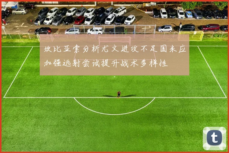 坎比亚索分析尤文进攻不足国米应加强远射尝试提升战术多样性