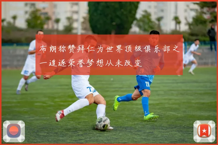 布朗称赞拜仁为世界顶级俱乐部之一追逐荣誉梦想从未改变
