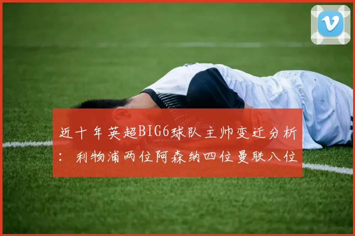 近十年英超BIG6球队主帅变迁分析：利物浦两位阿森纳四位曼联八位切尔西热刺十位