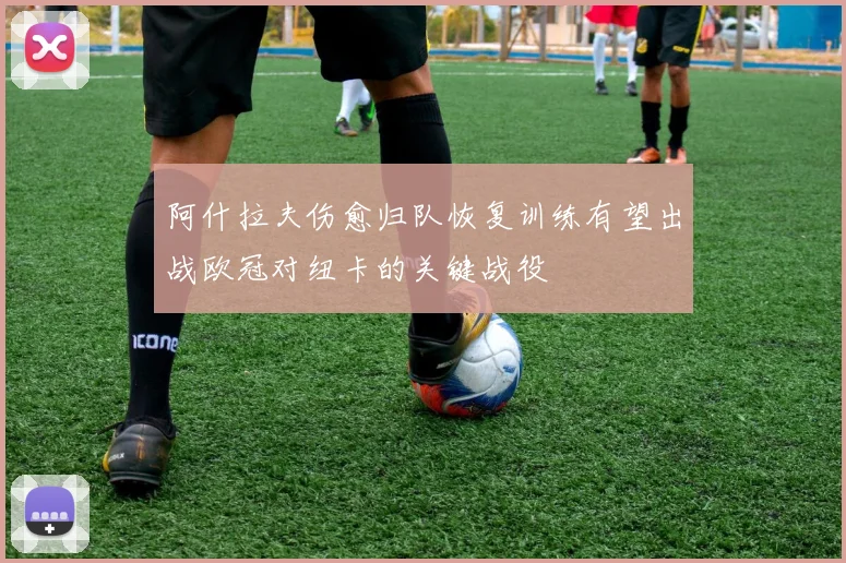 阿什拉夫伤愈归队恢复训练有望出战欧冠对纽卡的关键战役