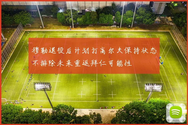 穆勒退役后计划打高尔夫保持状态不排除未来重返拜仁可能性
