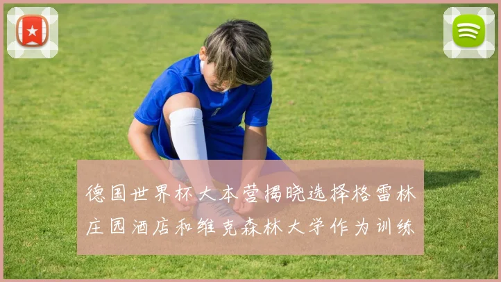 德国世界杯大本营揭晓选择格雷林庄园酒店和维克森林大学作为训练基地