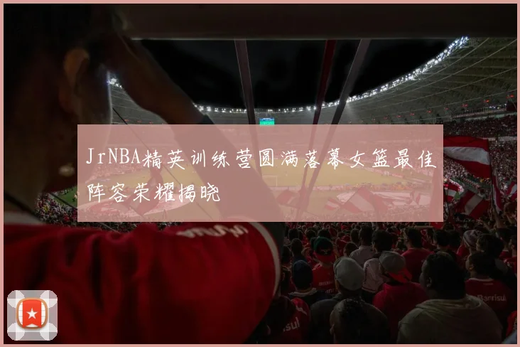 JrNBA精英训练营圆满落幕女篮最佳阵容荣耀揭晓
