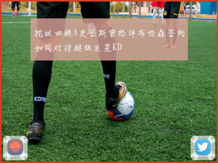 挖坟回顾A史密斯曾怒评布伦森签约如同对待超级巨星KD