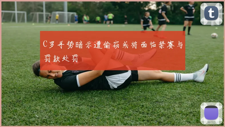C罗手势暗示遭偷窃或将面临禁赛与罚款处罚