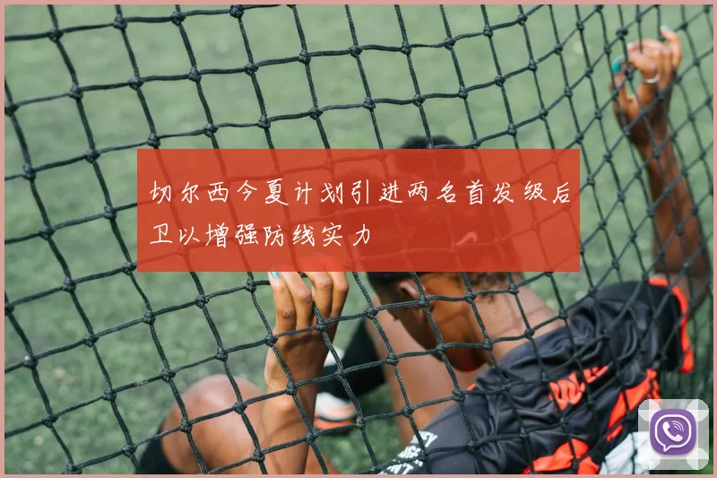 切尔西今夏计划引进两名首发级后卫以增强防线实力