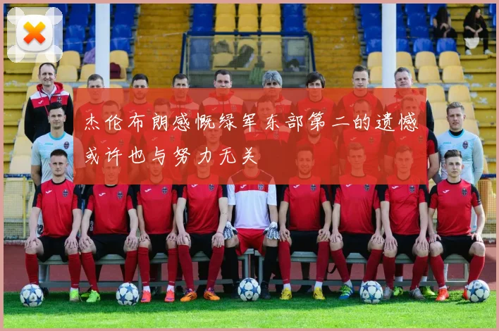 杰伦布朗感慨绿军东部第二的遗憾或许也与努力无关