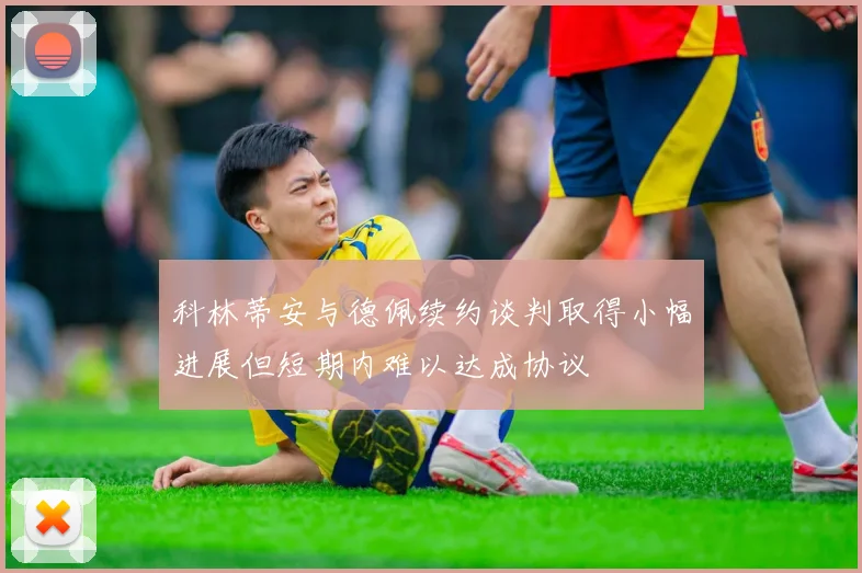 科林蒂安与德佩续约谈判取得小幅进展但短期内难以达成协议