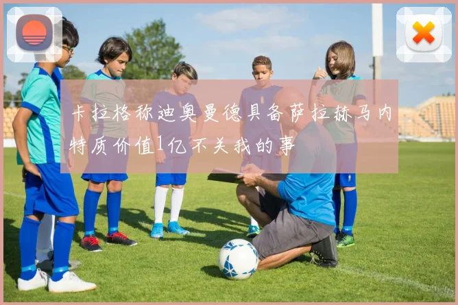 卡拉格称迪奥曼德具备萨拉赫马内特质价值1亿不关我的事