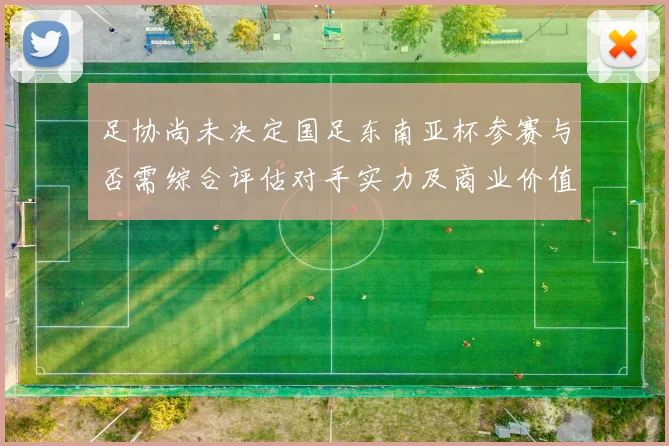 足协尚未决定国足东南亚杯参赛与否需综合评估对手实力及商业价值