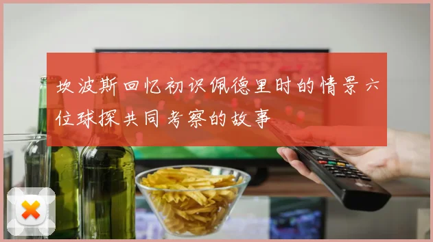 坎波斯回忆初识佩德里时的情景六位球探共同考察的故事