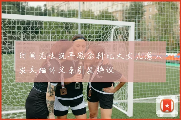 时间无法抚平思念科比大女儿感人发文缅怀父亲引发热议