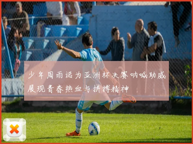 少年周雨诺为亚洲杯决赛呐喊助威展现青春热血与拼搏精神