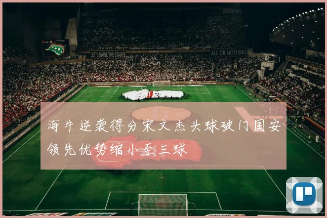 海牛逆袭得分宋文杰头球破门国安领先优势缩小至三球