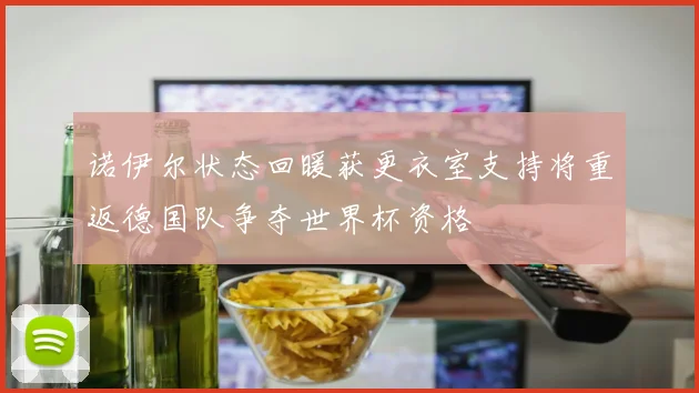 诺伊尔状态回暖获更衣室支持将重返德国队争夺世界杯资格
