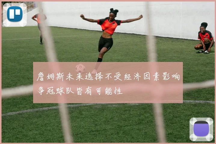 詹姆斯未来选择不受经济因素影响争冠球队皆有可能性