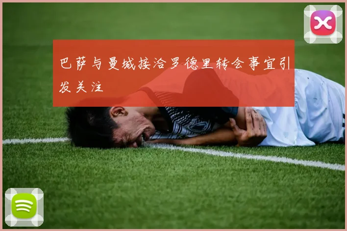 巴萨与曼城接洽罗德里转会事宜引发关注