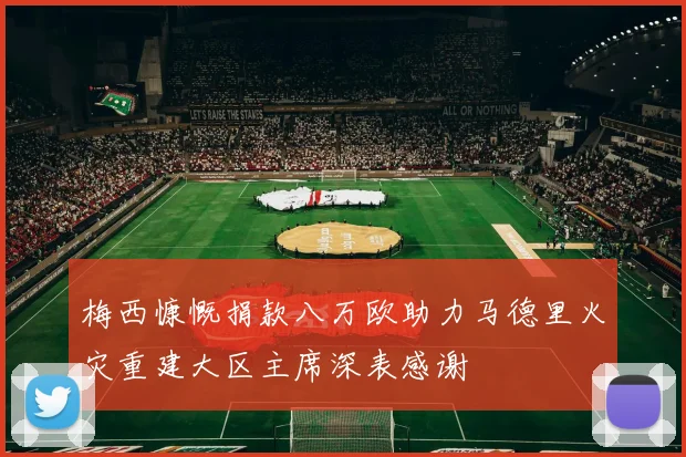 梅西慷慨捐款八万欧助力马德里火灾重建大区主席深表感谢